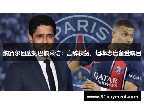 纳赛尔回应姆巴佩采访：言辞获赞，坦率态度备受瞩目